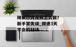 辣椒炒肉视频怎么做？新手常失误_提速3天学会的秘诀