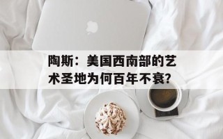 陶斯：美国西南部的艺术圣地为何百年不衰？