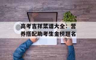 高考吉祥菜谱大全：营养搭配助考生金榜题名