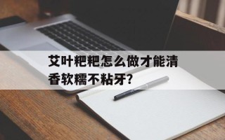 艾叶粑粑怎么做才能清香软糯不粘牙？