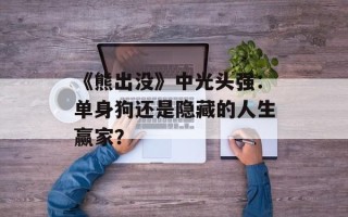 《熊出没》中光头强：单身狗还是隐藏的人生赢家？