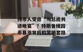 持币人受邀“与总统共进晚宴”？特朗普模因币暴涨背后的营销套路
