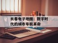 长春电子地图：数字时代的城市导航革命