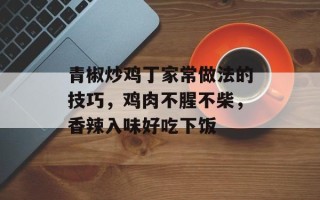 青椒炒鸡丁家常做法的技巧，鸡肉不腥不柴，香辣入味好吃下饭