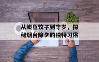 从鲅鱼饺子到守岁，探秘烟台除夕的独特习俗