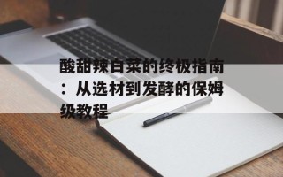酸甜辣白菜的终极指南：从选材到发酵的保姆级教程