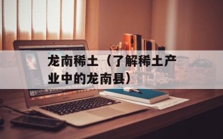 龙南稀土（了解稀土产业中的龙南县）