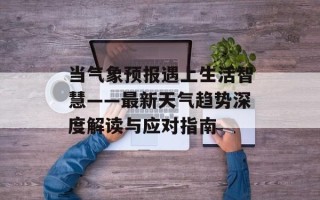 当气象预报遇上生活智慧——最新天气趋势深度解读与应对指南