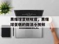 黑煤球蛋糕味道，黑煤球蛋糕的做法小视频