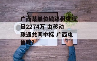 广西某单位线路租赁项目2274万 由移动联通共同中标 广西电信呢？