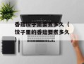 香菇饺子需要煮多久（饺子里的香菇要煮多久）