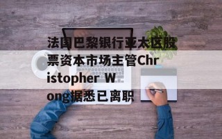法国巴黎银行亚太区股票资本市场主管Christopher Wong据悉已离职