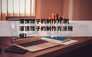 灌顶饺子的制作方法(灌顶饺子的制作方法视频)