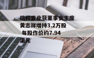 信和置业获董事会主席黄志祥增持3.2万股 每股作价约7.94港元