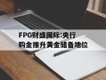 FPG财盛国际:央行购金推升黄金储备地位