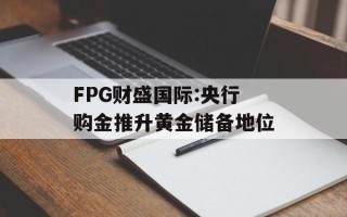FPG财盛国际:央行购金推升黄金储备地位