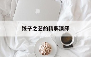 饺子之艺的精彩演绎