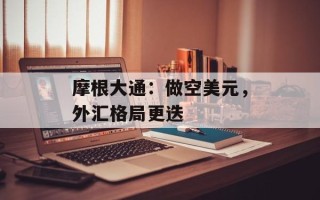 摩根大通：做空美元，外汇格局更迭