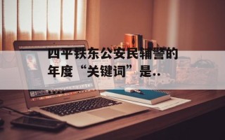 四平铁东公安民辅警的年度“关键词”是......