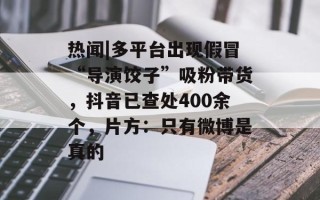 热闻|多平台出现假冒“导演饺子”吸粉带货，抖音已查处400余个，片方：只有微博是真的