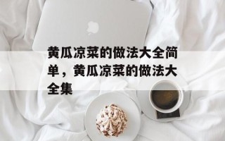 黄瓜凉菜的做法大全简单，黄瓜凉菜的做法大全集