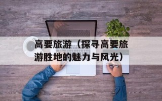 高要旅游（探寻高要旅游胜地的魅力与风光）