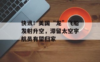 快讯！美国“龙”飞船发射升空，滞留太空宇航员有望归家