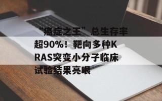 “癌症之王”总生存率超90%！靶向多种KRAS突变小分子临床试验结果亮眼