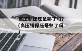 高压锅保压是熟了吗？(高压锅保压是熟了吗)