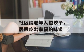社区请老年人包饺子，居民吃出幸福的味道