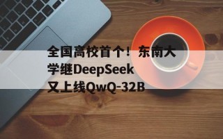 全国高校首个！东南大学继DeepSeek又上线QwQ-32B