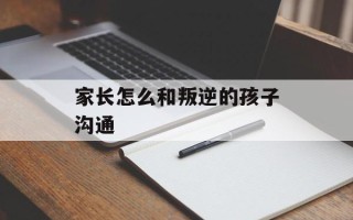 家长怎么和叛逆的孩子沟通