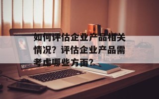 如何评估企业产品相关情况？评估企业产品需考虑哪些方面？