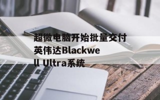 超微电脑开始批量交付英伟达Blackwell Ultra系统