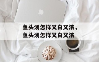 鱼头汤怎样又白又浓，鱼头汤怎样又白又浓