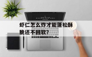 虾仁怎么炸才能蓬松酥脆还不回软？