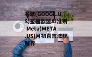 谷歌(GOOGL.US)签署欧盟AI准则 Meta(META.US)月初直言法规越界