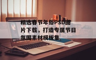 精选春节年俗PSD图片下载，打造专属节日氛围素材模板集