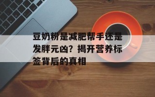 豆奶粉是减肥帮手还是发胖元凶？揭开营养标签背后的真相