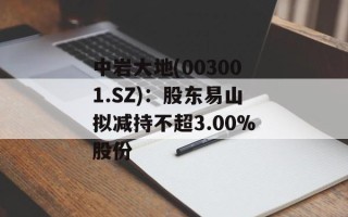 中岩大地(003001.SZ)：股东易山拟减持不超3.00%股份