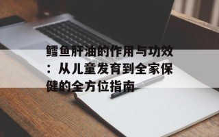 鳕鱼肝油的作用与功效：从儿童发育到全家保健的全方位指南