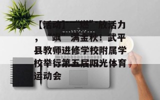 【活动】“燃”放活力，“飒”满金秋！武平县教师进修学校附属学校举行第五届阳光体育运动会