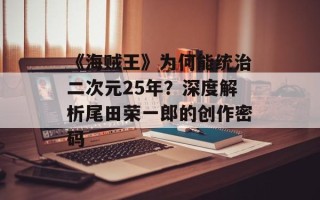 《海贼王》为何能统治二次元25年？深度解析尾田荣一郎的创作密码