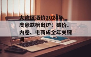 大湾区酒价2024年度涨跌榜出炉：破价、内卷、电商成全年关键词