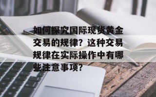 如何探究国际现货黄金交易的规律？这种交易规律在实际操作中有哪些注意事项？