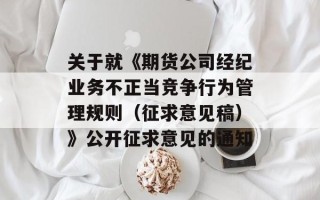 关于就《期货公司经纪业务不正当竞争行为管理规则（征求意见稿）》公开征求意见的通知