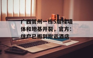 广西贺州一栋5层楼墙体和地基开裂，官方：住户已搬到附近酒店