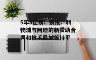 5年3亿镑！镜报：利物浦与阿迪的新赞助合同和枪手曼城等持平