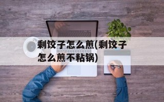 剩饺子怎么煎(剩饺子怎么煎不粘锅)