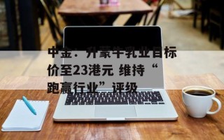 中金：升蒙牛乳业目标价至23港元 维持“跑赢行业”评级